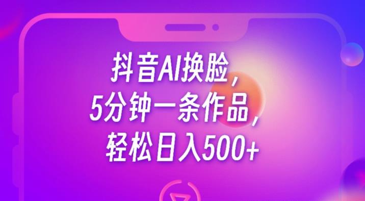 抖音AI换脸，5分钟一条作品，轻松日入500+【揭秘】-红薯资源库