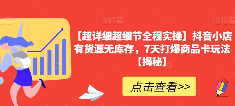 【超详细超细节全程实操】抖音小店有货源无库存，7天打爆商品卡玩法【揭秘】-红薯资源库