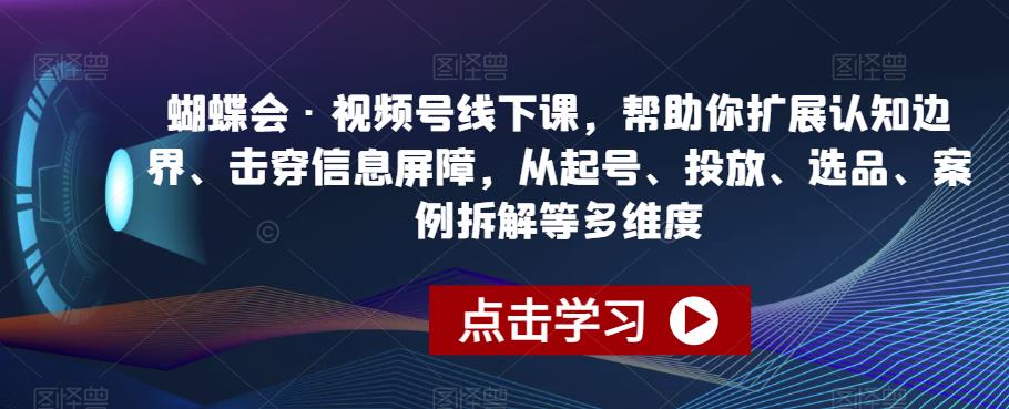 蝴蝶会·视频号线下课，帮助你扩展认知边界、击穿信息屏障，从起号、投放、选品、案例拆解等多维度-红薯资源库