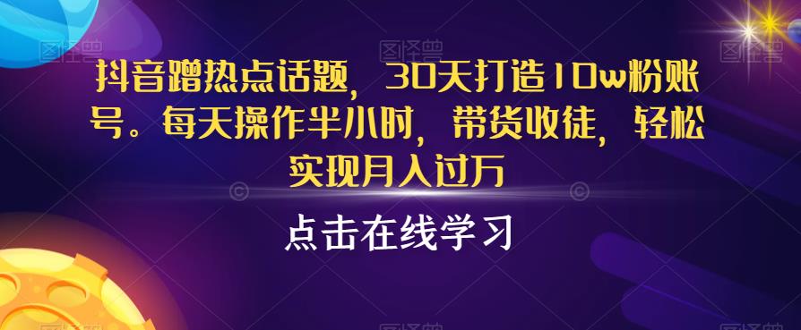 抖音蹭热点话题，30天打造10w粉账号，每天操作半小时，带货收徒，轻松实现月入过万【揭秘】-红薯资源库