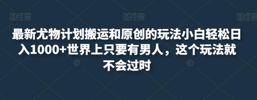 最新尤物计划搬运和原创的玩法小白轻松日入1000+世界上只要有男人，这个玩法就不会过时【揭秘】-红薯资源库