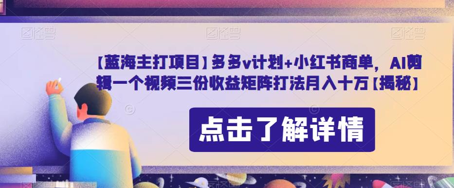 【蓝海主打项目】多多v计划+小红书商单，AI剪辑一个视频三份收益矩阵打法月入十万【揭秘】-红薯资源库