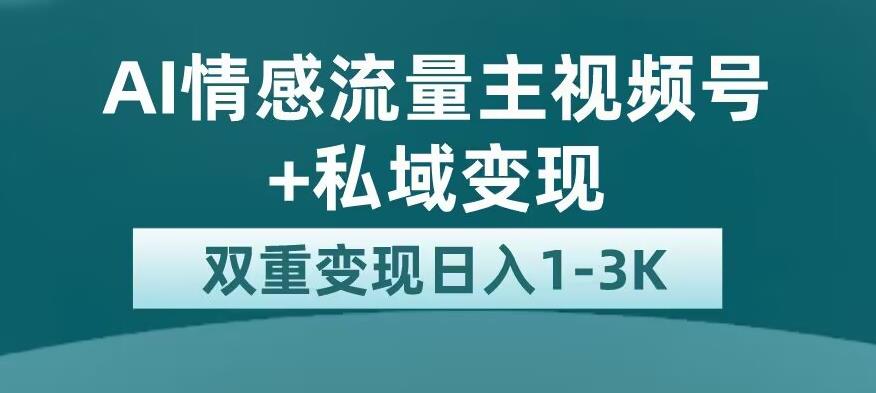 全新AI情感流量主视频号+私域变现，日入1-3K，平台巨大流量扶持【揭秘】-红薯资源库