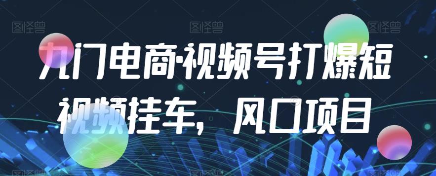 九门电商·视频号打爆短视频挂车，风口项目-红薯资源库