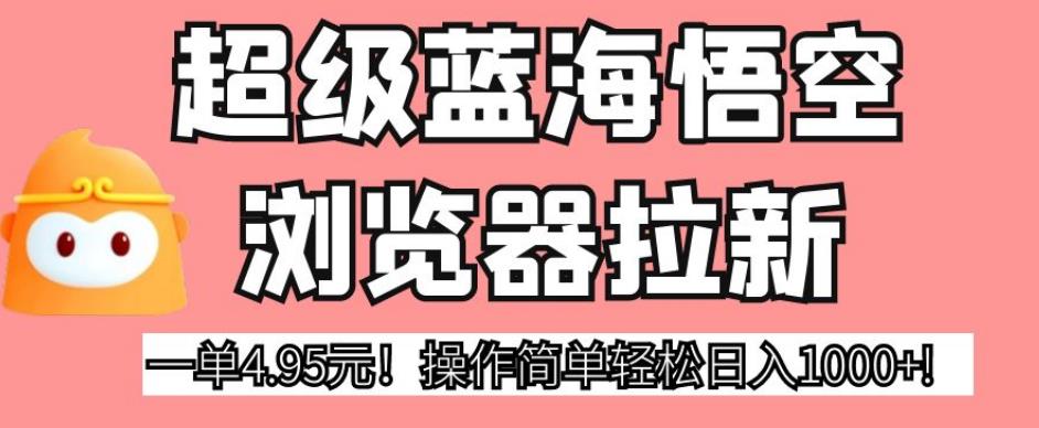 超级蓝海悟空浏览器拉新，一单4.95元！操作简单轻松日入1000+!【揭秘】-红薯资源库