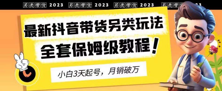 2023年最新抖音带货另类玩法，3天起号，月销破万（保姆级教程）【揭秘】-红薯资源库