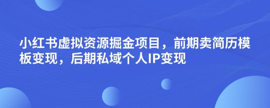 小红书虚拟资源掘金项目，前期卖简历模板变现，后期私域个人IP变现，日入300，长期稳定【揭秘】-红薯资源库