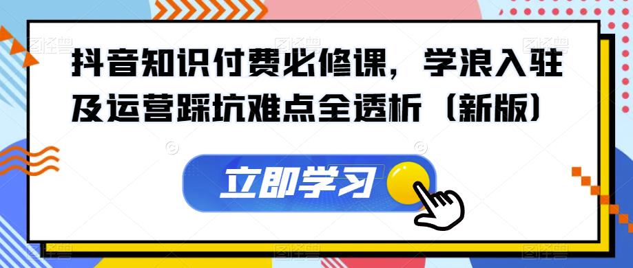 抖音知识付费必修课，学浪入驻及运营踩坑难点全透析（新版）-红薯资源库