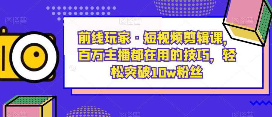 前线玩家·短视频剪辑课，百万主播都在用的技巧，轻松突破10w粉丝-红薯资源库