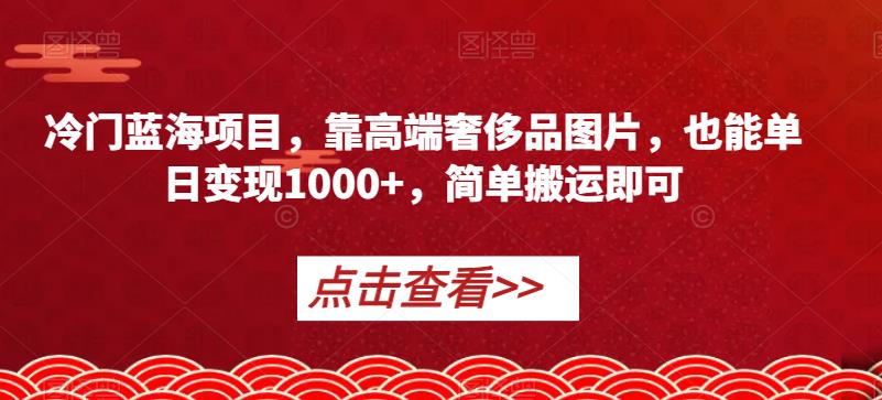 冷门蓝海项目，靠高端奢侈品图片，也能单日变现1000+，简单搬运即可【揭秘】-红薯资源库