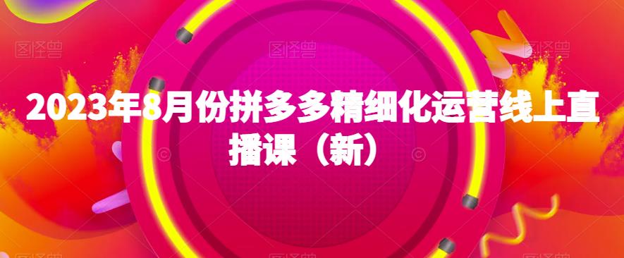 2023年8月份拼多多精细化运营线上直播课（新）-红薯资源库