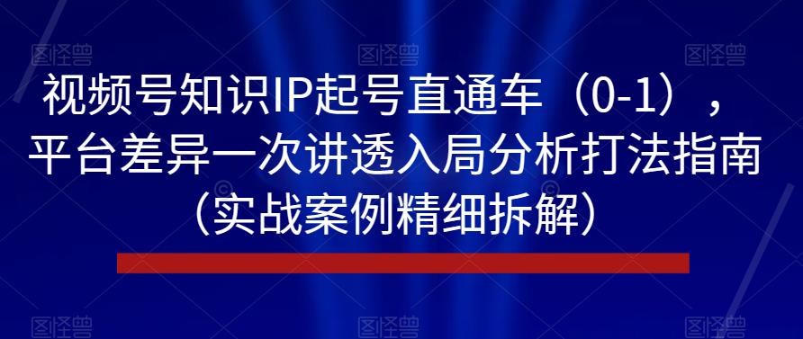 视频号知识IP起号直通车（0-1），平台差异一次讲透入局分析打法指南（实战案例精细拆解）-红薯资源库