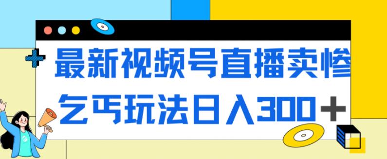 最新视频号直播卖惨乞讨玩法，流量嘎嘎滴，轻松日入300+-红薯资源库