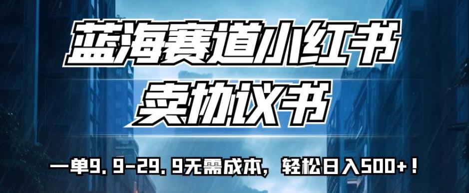 蓝海赛道小红书卖协议书，一单9.9-29.9无需成本，轻松日入500+!【揭秘】-红薯资源库