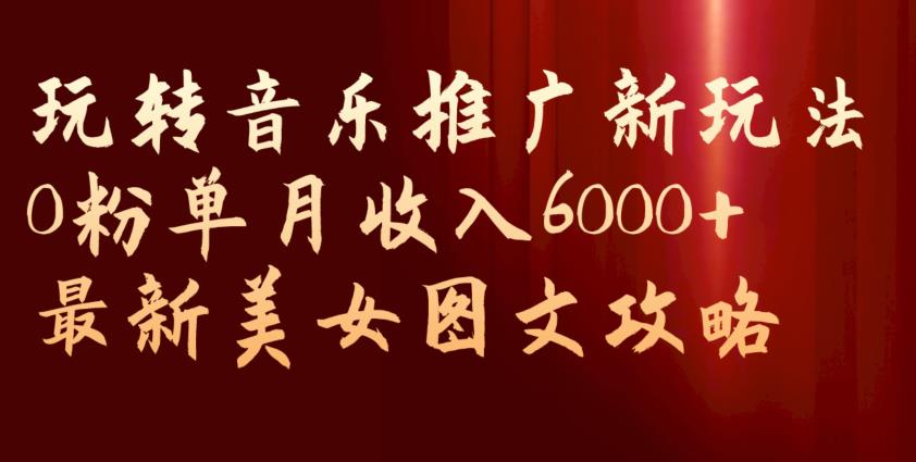 玩转音乐推广新玩法，0粉单月收入6000+，最新美女图文攻略【揭秘】-红薯资源库