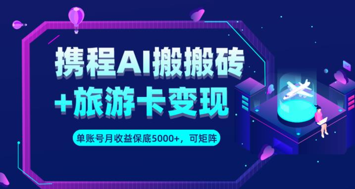 携程AI搬砖+旅游卡变现升级玩法，单号月收益保底5000+，可做矩阵号-红薯资源库