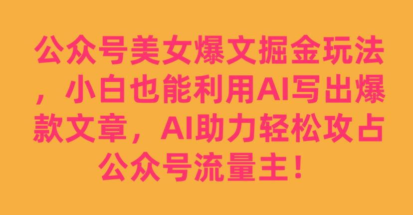 公众号美女爆文掘金玩法，小白也能利用AI写出爆款文章，AI助力轻松攻占公众号流量主【揭秘】-红薯资源库