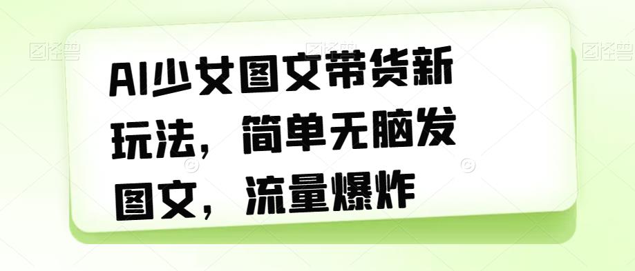 AI少女图文带货新玩法，简单无脑发图文，流量爆炸【揭秘】-红薯资源库