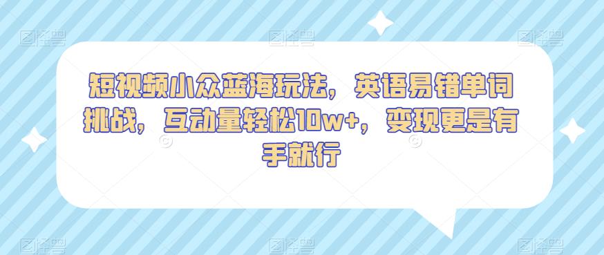 短视频小众蓝海玩法，英语易错单词挑战，互动量轻松10w+，变现更是有手就行【揭秘】-红薯资源库