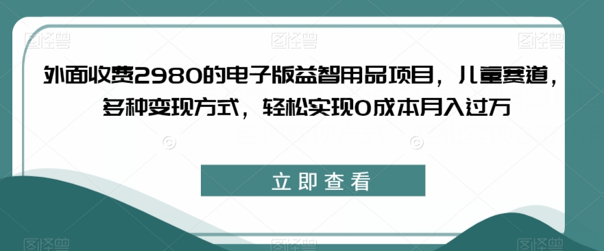 外面收费2980的电子版益智用品项目，儿童赛道，多种变现方式，轻松实现0成本月入过万【揭秘】-红薯资源库