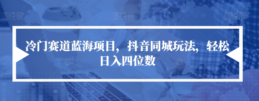 冷门赛道蓝海项目，抖音同城玩法，轻松日入四位数【揭秘】-红薯资源库