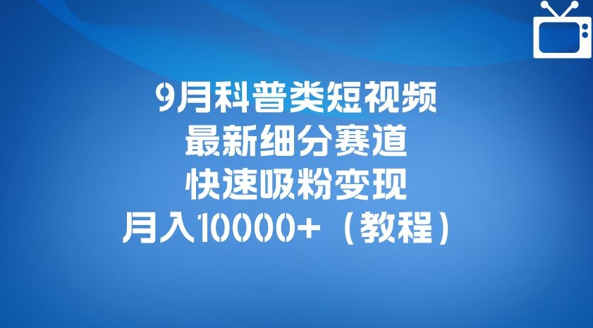 9月科普类短视频最新细分赛道，快速吸粉变现，月入10000+（详细教程）-红薯资源库