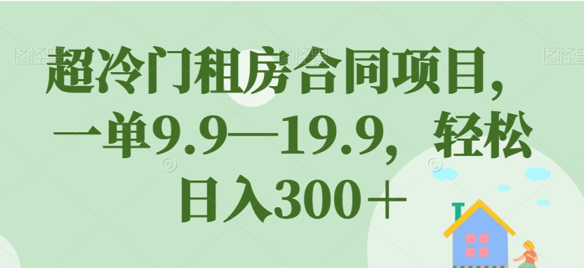 超冷门租房合同项目，一单9.9—19.9，轻松日入300＋【揭秘】-红薯资源库