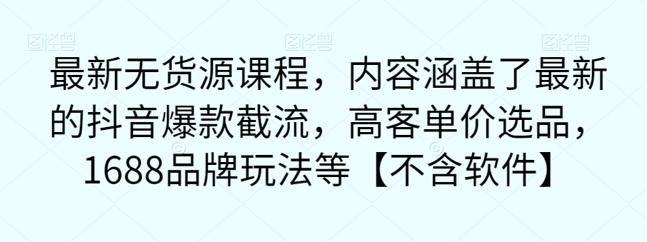 最新无货源课程，内容涵盖了最新的抖音爆款截流，高客单价选品，1688品牌玩法等【不含软件】-红薯资源库