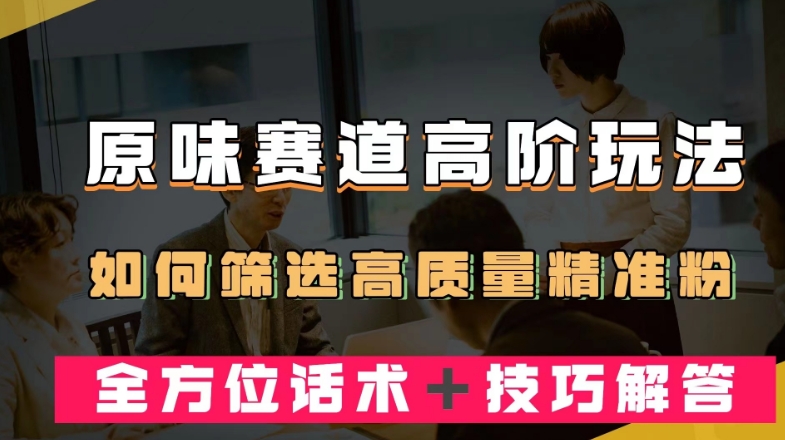 短视频原味赛道高阶玩法，如何筛选高质量精准粉？全方位话术＋技巧解答【揭秘】-红薯资源库