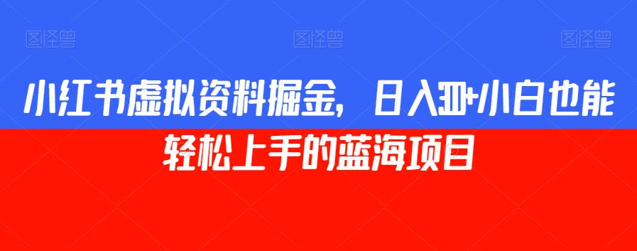 小红书虚拟资料掘金，日入300+小白也能轻松上手的蓝海项目【揭秘】-红薯资源库