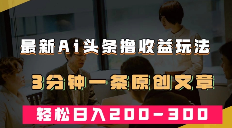 最新AI头条撸收益热门领域玩法，3分钟一条原创文章，轻松日入200-300＋-红薯资源库