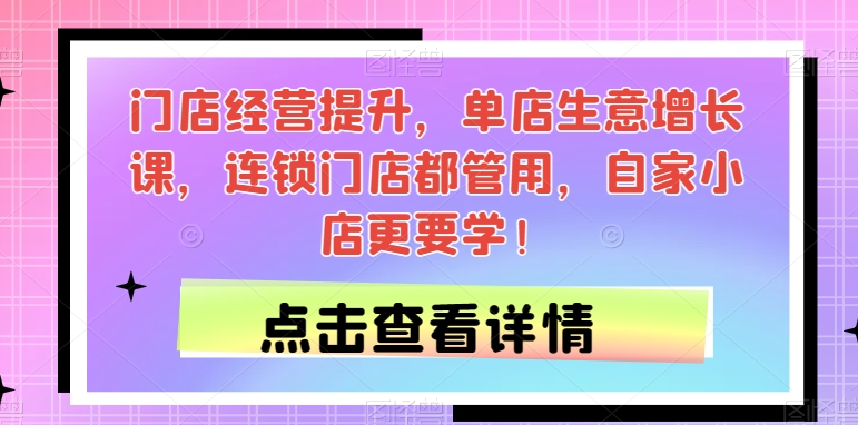 门店经营提升，单店生意增长课，连锁门店都管用，自家小店更要学！-红薯资源库