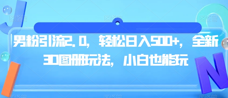 男粉引流2.0，轻松日入500+，全新3D图册玩法，小白也能玩【揭秘】-红薯资源库