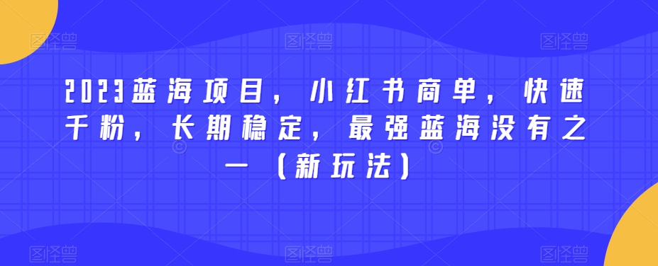 2023蓝海项目，小红书商单，快速千粉，长期稳定，最强蓝海没有之一（新玩法）-红薯资源库