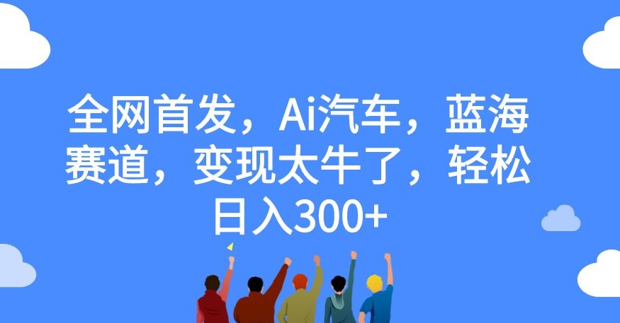 全网首发，Ai汽车，蓝海赛道，变现太牛了，轻松日入300+【揭秘】-红薯资源库