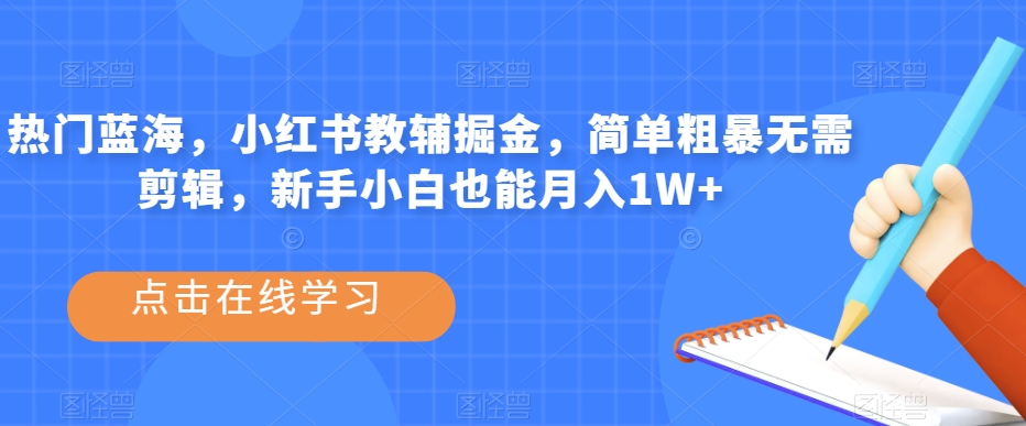 热门蓝海，小红书教辅掘金，简单粗暴无需剪辑，新手小白也能月入1W+【揭秘】-红薯资源库