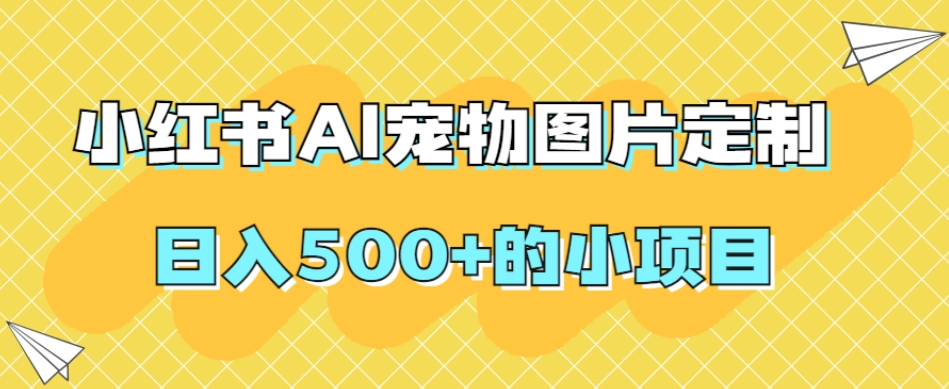 小红书AI宠物图片定制，日入500+的小项目-红薯资源库