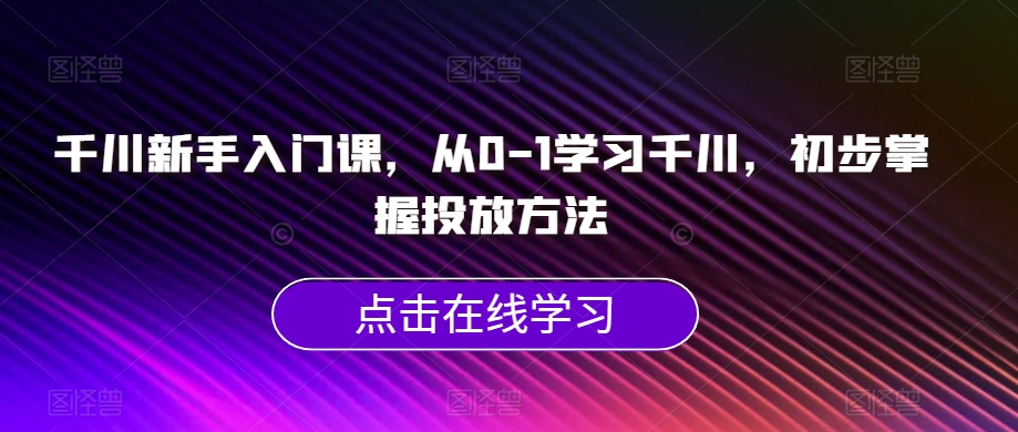 千川新手入门课，从0-1学习千川，初步掌握投放方法-红薯资源库