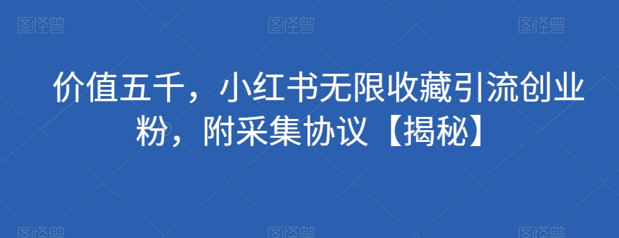 价值五千，小红书无限收藏引流创业粉，附采集协议【揭秘】-红薯资源库