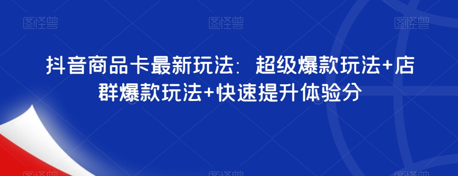 抖音商品卡最新玩法：超级爆款玩法+店群爆款玩法+快速提升体验分-红薯资源库