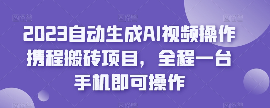 2023自动生成AI视频操作携程搬砖项目，全程一台手机即可操作-红薯资源库