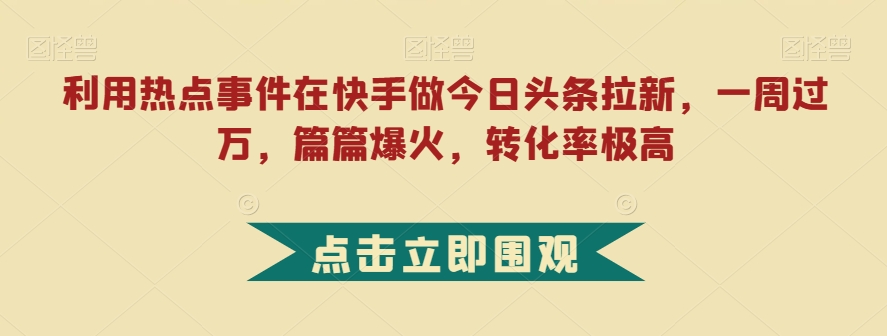 利用热点事件在快手做今日头条拉新，一周过万，篇篇爆火，转化率极高【揭秘】-红薯资源库