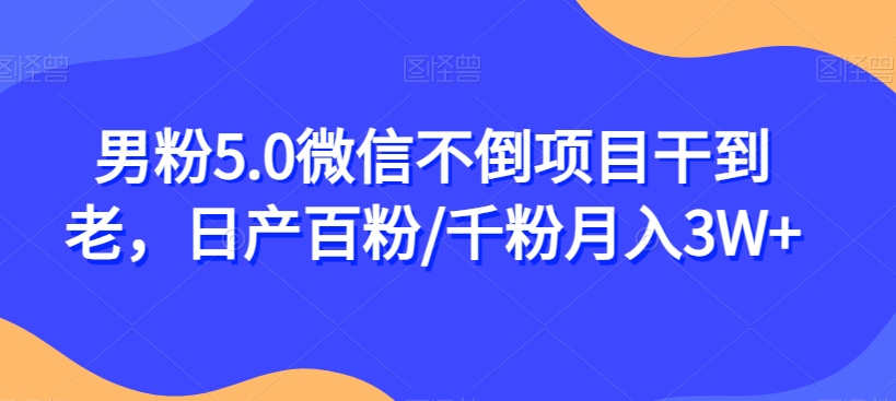 男粉5.0微信不倒项目干到老，日产百粉/千粉月入3W+【揭秘】-红薯资源库