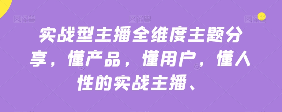 实战型主播全维度主题分享，懂产品，懂用户，懂人性的实战主播-红薯资源库