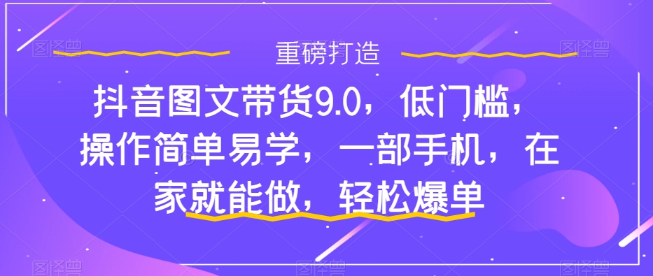 抖音图文带货9.0，低门槛，操作简单易学，一部手机，在家就能做，轻松爆单-红薯资源库