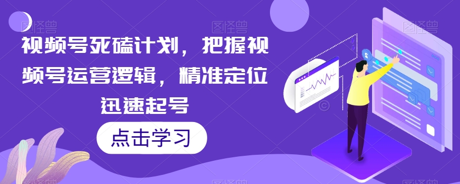 视频号死磕计划，把握视频号运营逻辑，精准定位迅速起号-红薯资源库