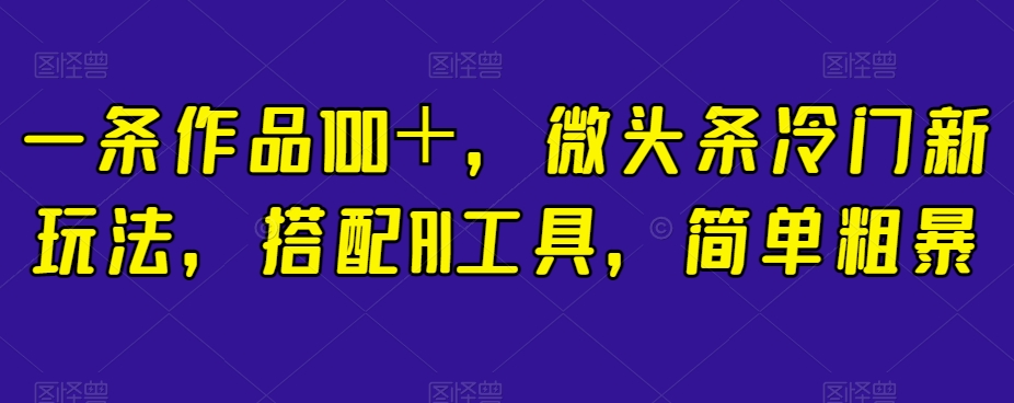 一条作品100＋，微头条冷门新玩法，搭配AI工具，简单粗暴【揭秘】-红薯资源库