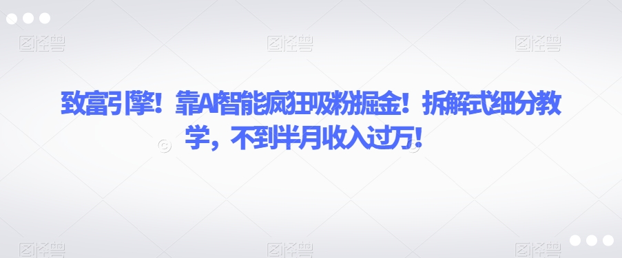 致富引擎！靠AI智能疯狂吸粉掘金！拆解式细分教学，不到半月收入过万【揭秘】-红薯资源库