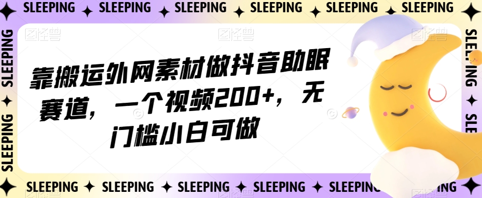 靠搬运外网素材做抖音助眠赛道，一个视频200+，无门槛小白可做【揭秘】-红薯资源库