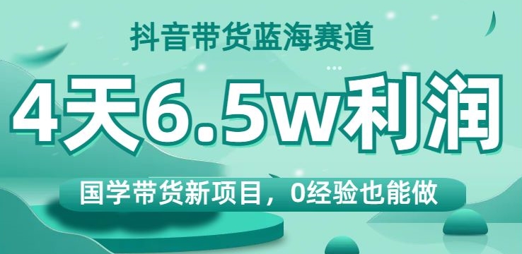 抖音带货蓝海赛道，国学带货新项目，0经验也能做，4天6.5w利润【揭秘】-红薯资源库